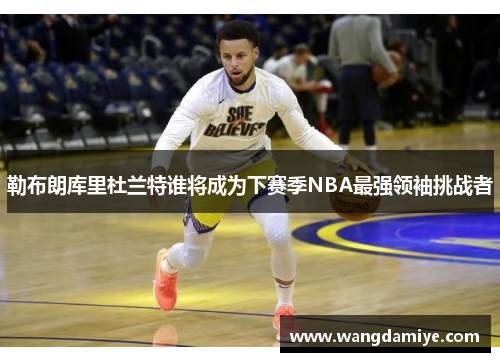 勒布朗库里杜兰特谁将成为下赛季NBA最强领袖挑战者